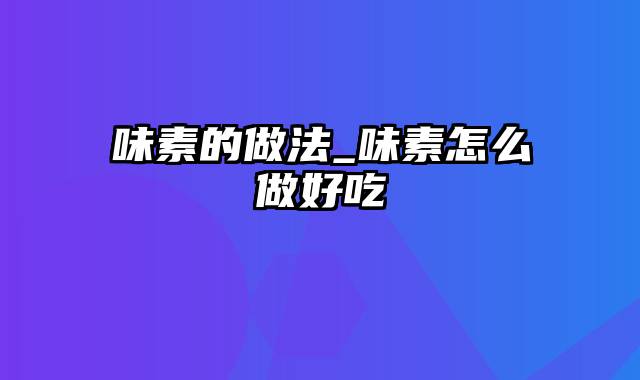 味素的做法_味素怎么做好吃