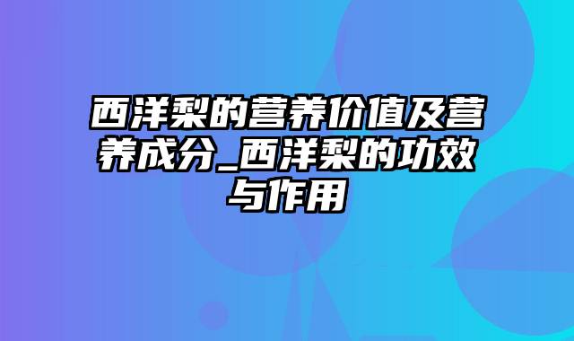 西洋梨的营养价值及营养成分_西洋梨的功效与作用