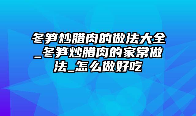 冬笋炒腊肉的做法大全_冬笋炒腊肉的家常做法_怎么做好吃