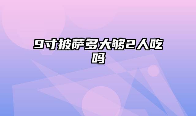 9寸披萨多大够2人吃吗