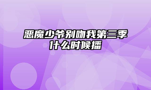 恶魔少爷别吻我第三季什么时候播