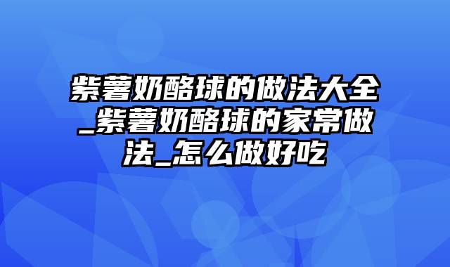 紫薯奶酪球的做法大全_紫薯奶酪球的家常做法_怎么做好吃