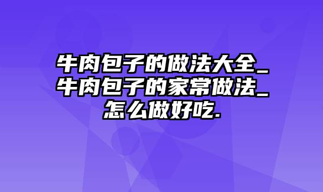 牛肉包子的做法大全_牛肉包子的家常做法_怎么做好吃.