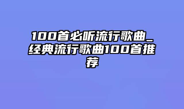 100首必听流行歌曲_经典流行歌曲100首推荐