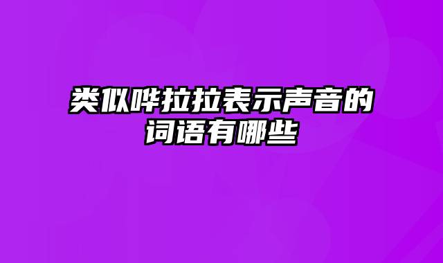 类似哗拉拉表示声音的词语有哪些