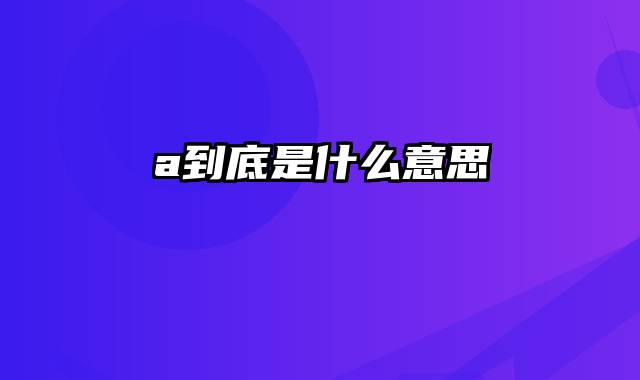 a到底是什么意思