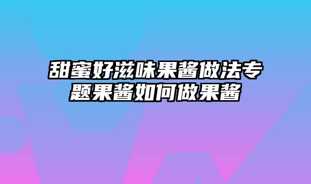 甜蜜好滋味果酱做法专题果酱如何做果酱