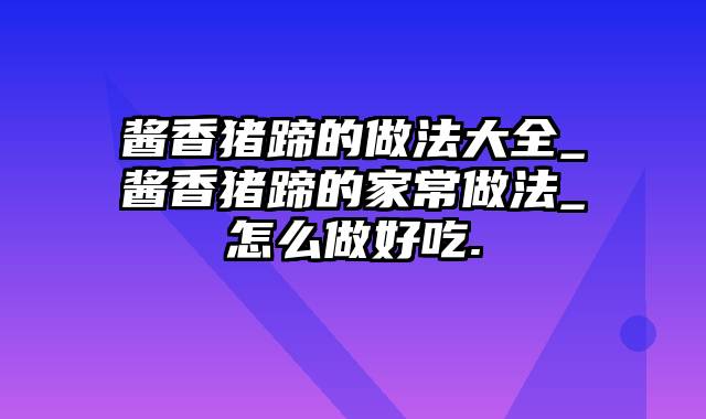 酱香猪蹄的做法大全_酱香猪蹄的家常做法_怎么做好吃.