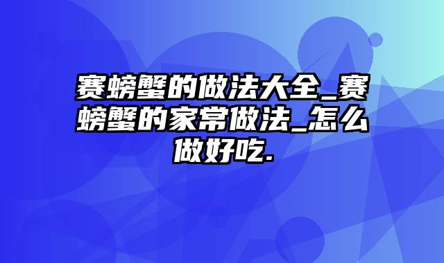 赛螃蟹的做法大全_赛螃蟹的家常做法_怎么做好吃.