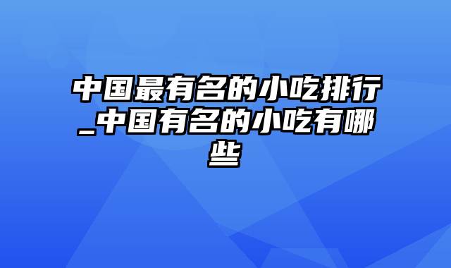 中国最有名的小吃排行_中国有名的小吃有哪些