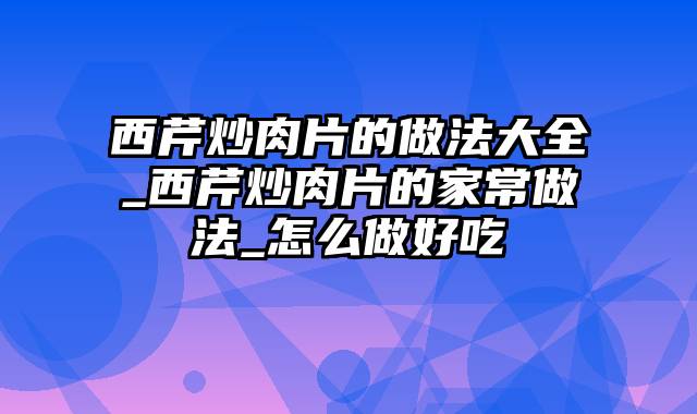 西芹炒肉片的做法大全_西芹炒肉片的家常做法_怎么做好吃