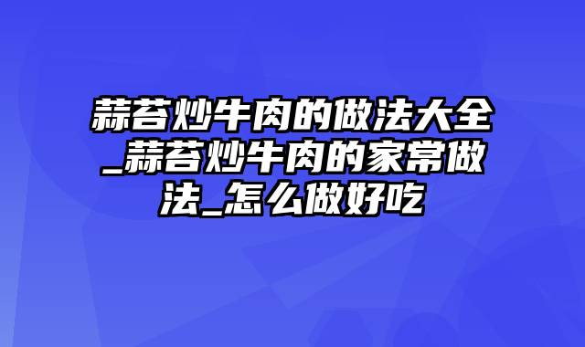 蒜苔炒牛肉的做法大全_蒜苔炒牛肉的家常做法_怎么做好吃