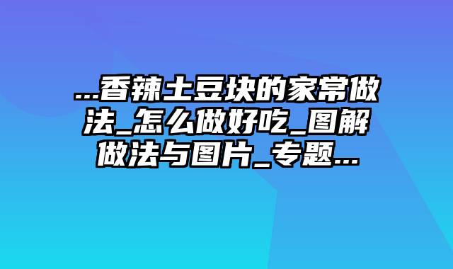 ...香辣土豆块的家常做法_怎么做好吃_图解做法与图片_专题...