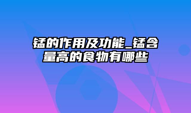 锰的作用及功能_锰含量高的食物有哪些