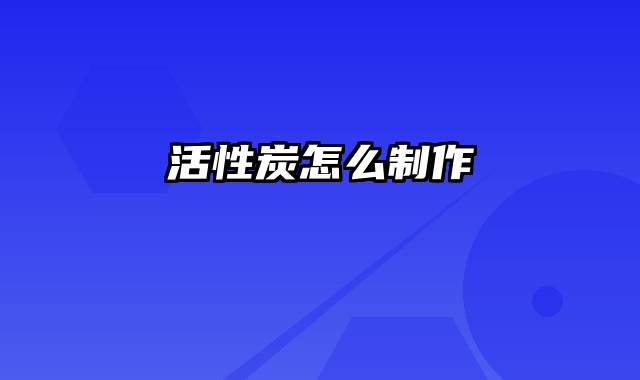 活性炭怎么制作