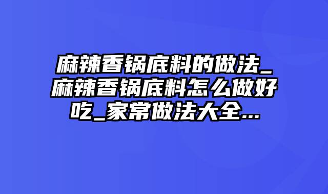 麻辣香锅底料的做法_麻辣香锅底料怎么做好吃_家常做法大全...