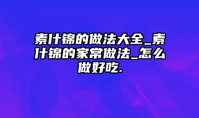 素什锦的做法大全_素什锦的家常做法_怎么做好吃.