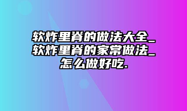 软炸里脊的做法大全_软炸里脊的家常做法_怎么做好吃.