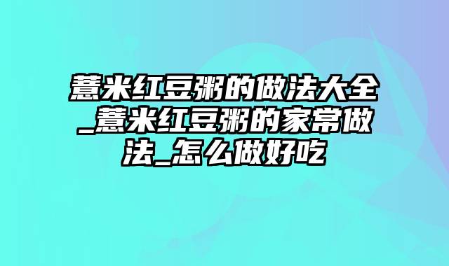 薏米红豆粥的做法大全_薏米红豆粥的家常做法_怎么做好吃