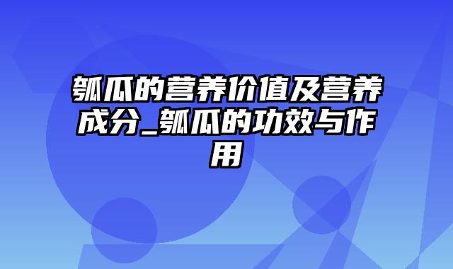 瓠瓜的营养价值及营养成分_瓠瓜的功效与作用