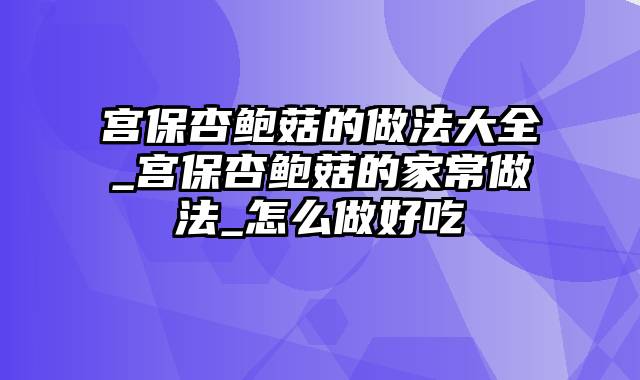 宫保杏鲍菇的做法大全_宫保杏鲍菇的家常做法_怎么做好吃