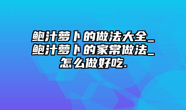 鲍汁萝卜的做法大全_鲍汁萝卜的家常做法_怎么做好吃.