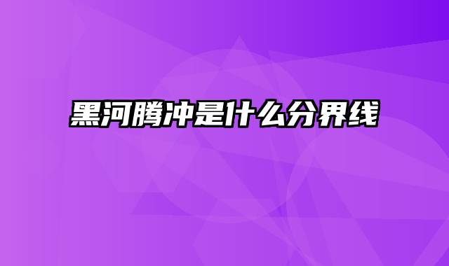 黑河腾冲是什么分界线