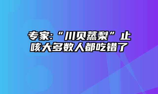 专家:“川贝蒸梨”止咳大多数人都吃错了