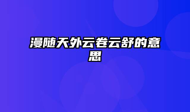 漫随天外云卷云舒的意思