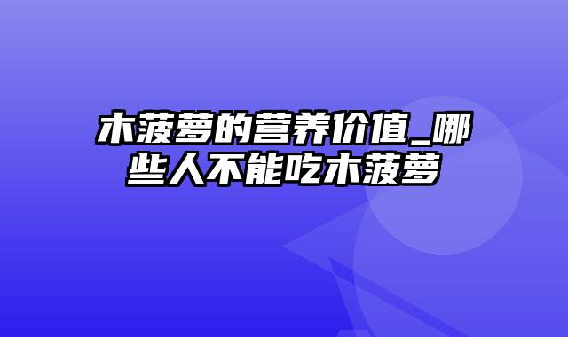 木菠萝的营养价值_哪些人不能吃木菠萝