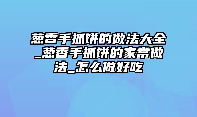 葱香手抓饼的做法大全_葱香手抓饼的家常做法_怎么做好吃