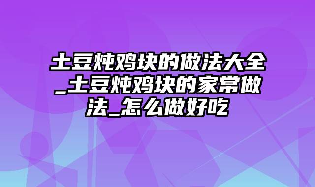 土豆炖鸡块的做法大全_土豆炖鸡块的家常做法_怎么做好吃