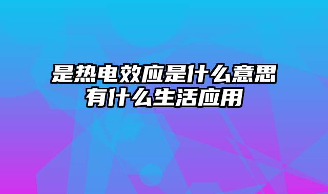 是热电效应是什么意思有什么生活应用