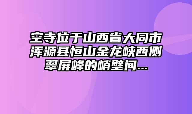 空寺位于山西省大同市浑源县恒山金龙峡西侧翠屏峰的峭壁间...