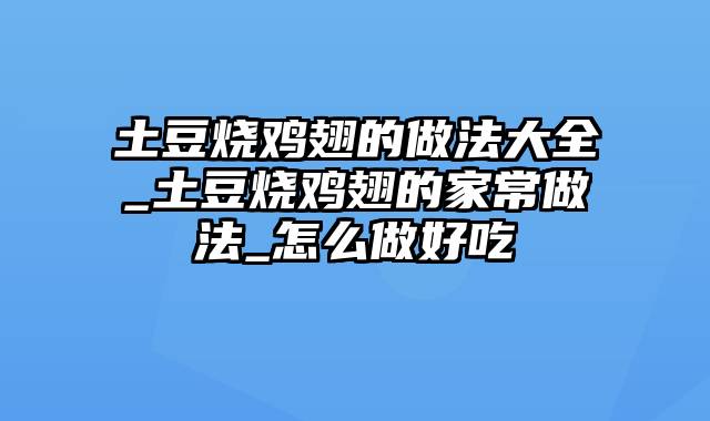 土豆烧鸡翅的做法大全_土豆烧鸡翅的家常做法_怎么做好吃