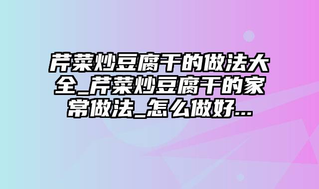 芹菜炒豆腐干的做法大全_芹菜炒豆腐干的家常做法_怎么做好...