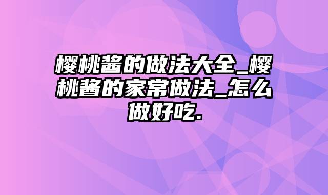 樱桃酱的做法大全_樱桃酱的家常做法_怎么做好吃.