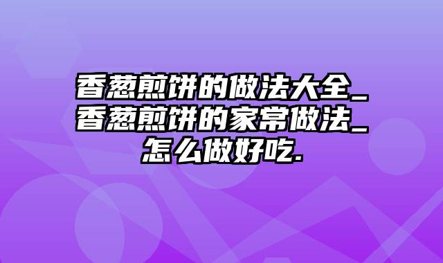 香葱煎饼的做法大全_香葱煎饼的家常做法_怎么做好吃.