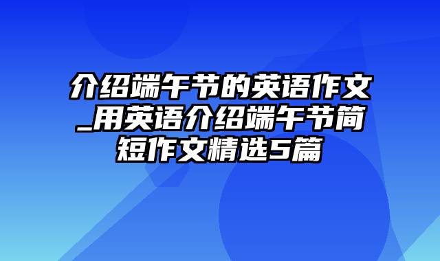 介绍端午节的英语作文_用英语介绍端午节简短作文精选5篇