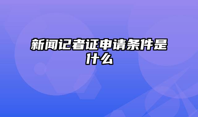 新闻记者证申请条件是什么