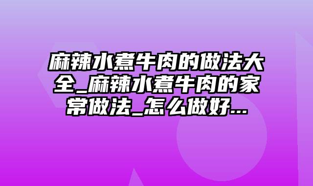 麻辣水煮牛肉的做法大全_麻辣水煮牛肉的家常做法_怎么做好...