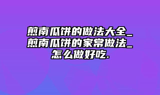 煎南瓜饼的做法大全_煎南瓜饼的家常做法_怎么做好吃.