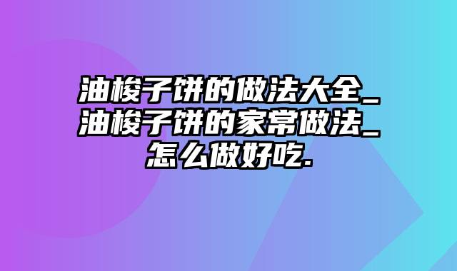 油梭子饼的做法大全_油梭子饼的家常做法_怎么做好吃.