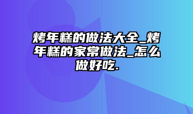 烤年糕的做法大全_烤年糕的家常做法_怎么做好吃.