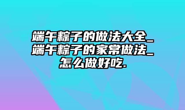 端午粽子的做法大全_端午粽子的家常做法_怎么做好吃.