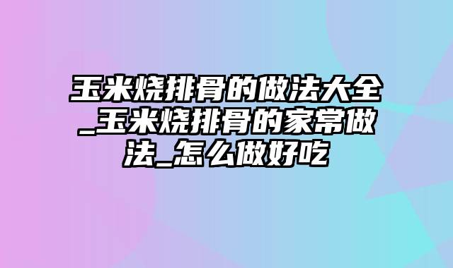 玉米烧排骨的做法大全_玉米烧排骨的家常做法_怎么做好吃