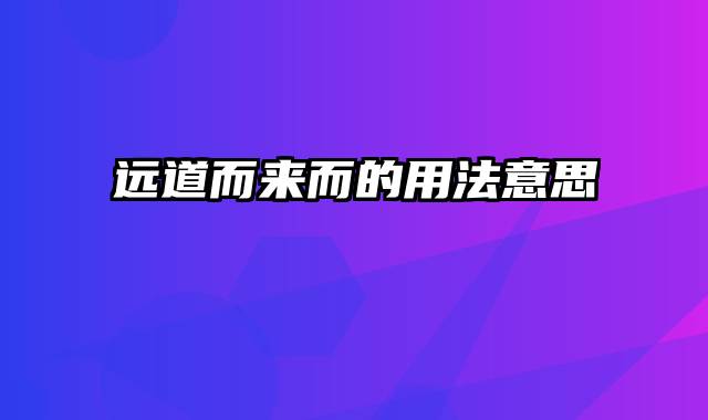 远道而来而的用法意思