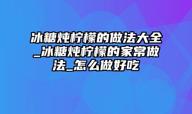 冰糖炖柠檬的做法大全_冰糖炖柠檬的家常做法_怎么做好吃