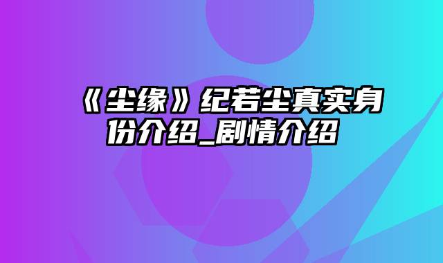 《尘缘》纪若尘真实身份介绍_剧情介绍