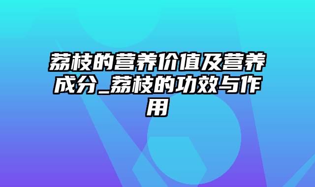 荔枝的营养价值及营养成分_荔枝的功效与作用